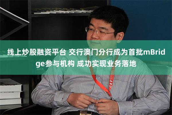 线上炒股融资平台 交行澳门分行成为首批mBridge参与机构 成功实现业务落地