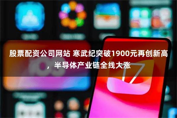 股票配资公司网站 寒武纪突破1900元再创新高，半导体产业链全线大涨