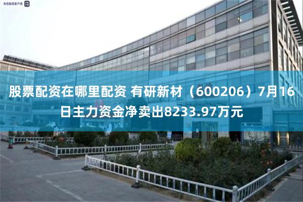 股票配资在哪里配资 有研新材（600206）7月16日主力资金净卖出8233.97万元