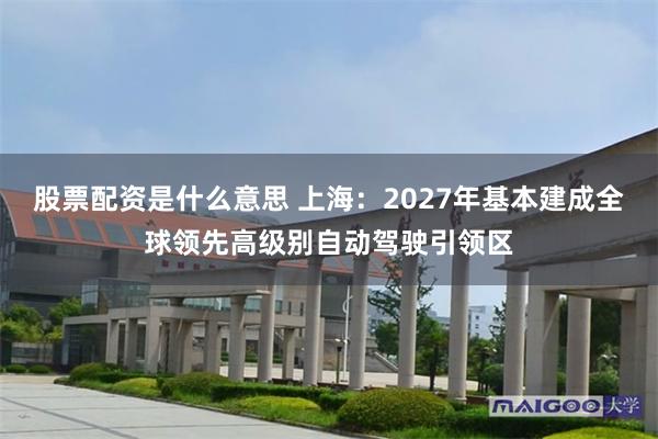 股票配资是什么意思 上海：2027年基本建成全球领先高级别自动驾驶引领区