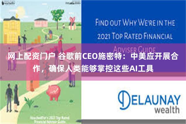 网上配资门户 谷歌前CEO施密特：中美应开展合作，确保人类能够掌控这些AI工具