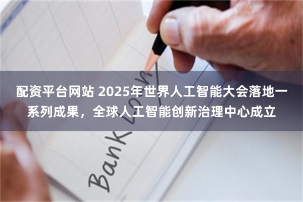 配资平台网站 2025年世界人工智能大会落地一系列成果，全球人工智能创新治理中心成立