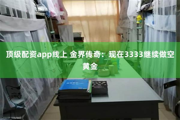 顶级配资app线上 金界传奇：现在3333继续做空黄金
