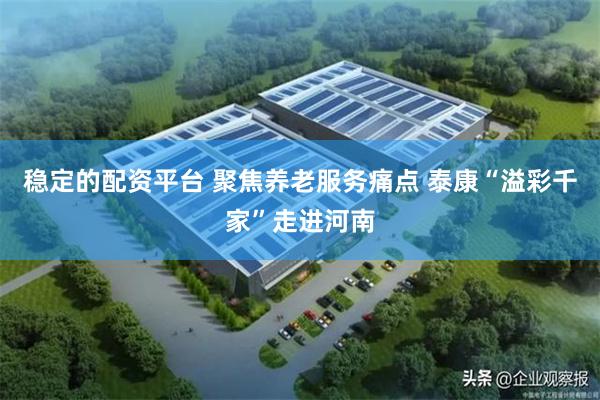 稳定的配资平台 聚焦养老服务痛点 泰康“溢彩千家”走进河南