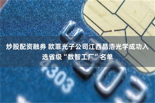 炒股配资融券 欧菲光子公司江西晶浩光学成功入选省级“数智工厂”名单