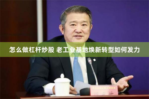 怎么做杠杆炒股 老工业基地焕新转型如何发力