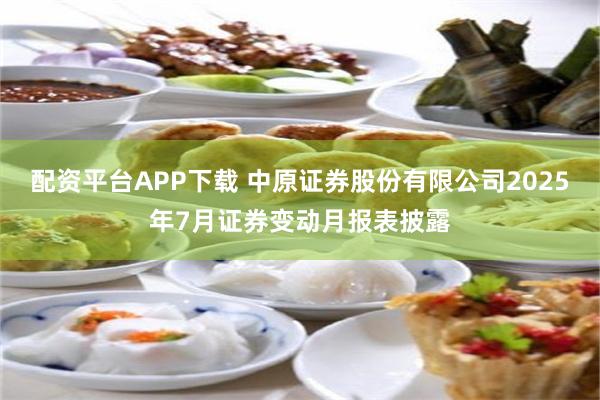 配资平台APP下载 中原证券股份有限公司2025年7月证券变动月报表披露