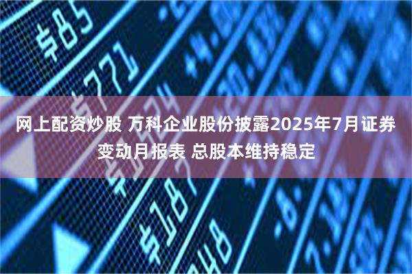 网上配资炒股 万科企业股份披露2025年7月证券变动月报表 总股本维持稳定