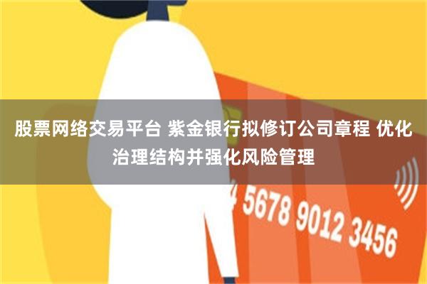 股票网络交易平台 紫金银行拟修订公司章程 优化治理结构并强化风险管理