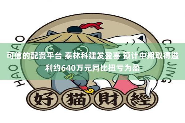 可信的配资平台 泰林科建发盈喜 预计中期取得溢利约640万元同比扭亏为盈