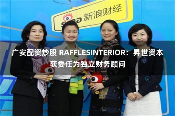 广安配资炒股 RAFFLESINTERIOR：昇世资本获委任为独立财务顾问
