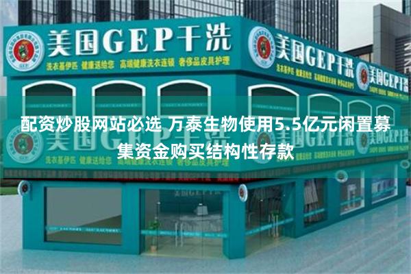 配资炒股网站必选 万泰生物使用5.5亿元闲置募集资金购买结构性存款