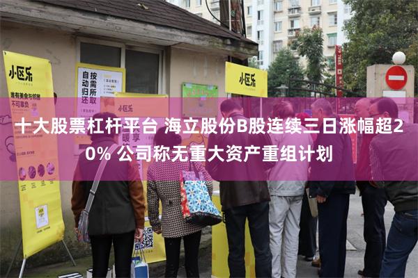 十大股票杠杆平台 海立股份B股连续三日涨幅超20% 公司称无重大资产重组计划