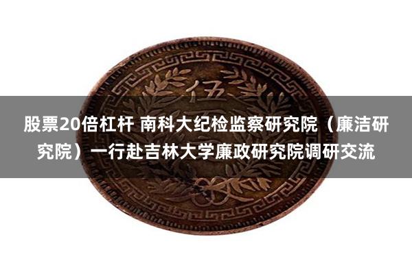股票20倍杠杆 南科大纪检监察研究院(廉洁研究院)一行赴吉林大学廉政研究院调研交流