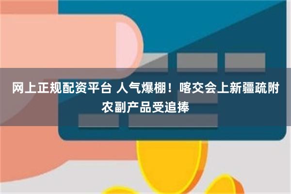 网上正规配资平台 人气爆棚！喀交会上新疆疏附农副产品受追捧