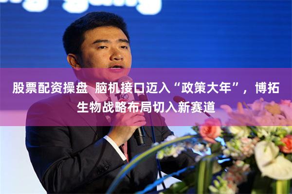股票配资操盘  脑机接口迈入“政策大年”，博拓生物战略布局切入新赛道