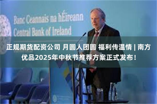 正规期货配资公司 月圆人团圆 福利传温情 | 南方优品2025年中秋节推荐方案正式发布！