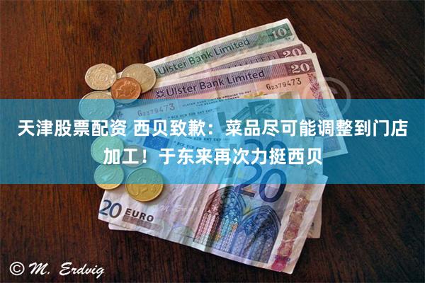 天津股票配资 西贝致歉:菜品尽可能调整到门店加工!于东来再次力挺西贝