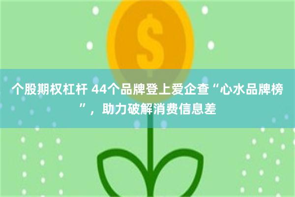 个股期权杠杆 44个品牌登上爱企查“心水品牌榜”,助力破解消费信息差