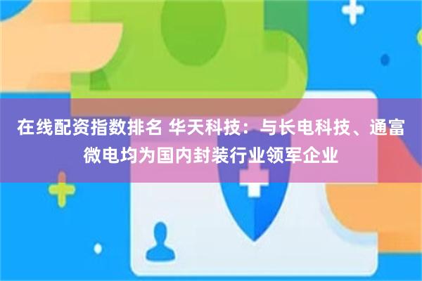 在线配资指数排名 华天科技:与长电科技、通富微电均为国内封装行业领军企业