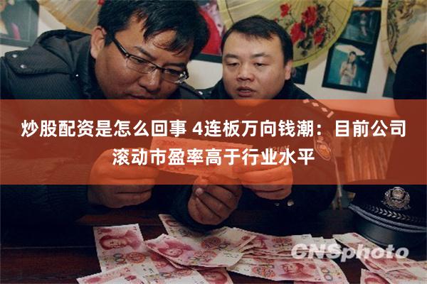 炒股配资是怎么回事 4连板万向钱潮：目前公司滚动市盈率高于行业水平