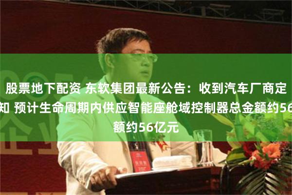 股票地下配资 东软集团最新公告：收到汽车厂商定点通知 预计生命周期内供应智能座舱域控制器总金额约56亿元