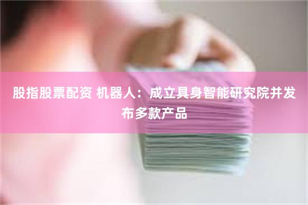股指股票配资 机器人：成立具身智能研究院并发布多款产品
