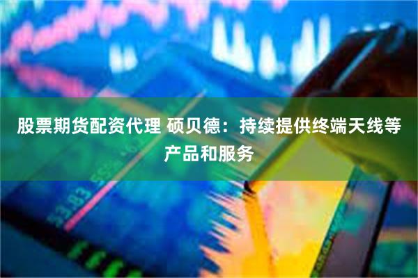 股票期货配资代理 硕贝德：持续提供终端天线等产品和服务