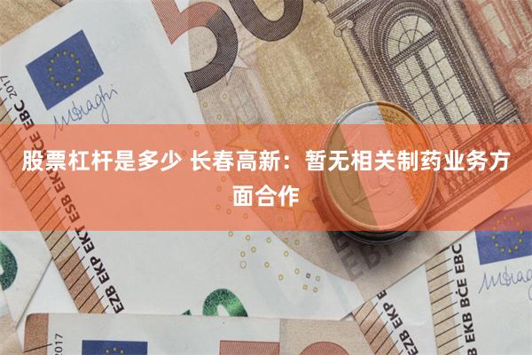 股票杠杆是多少 长春高新：暂无相关制药业务方面合作