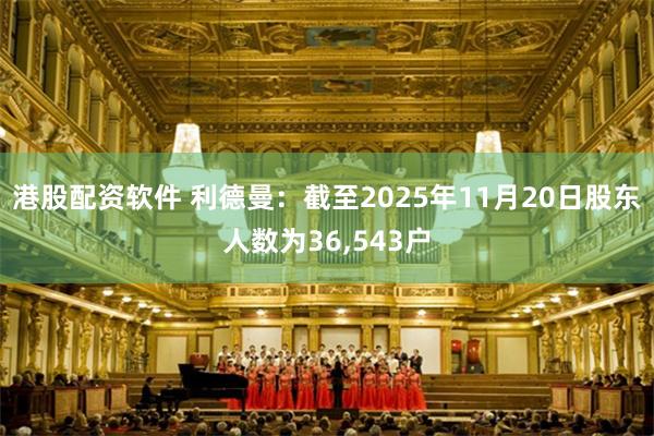 港股配资软件 利德曼：截至2025年11月20日股东人数为36,543户
