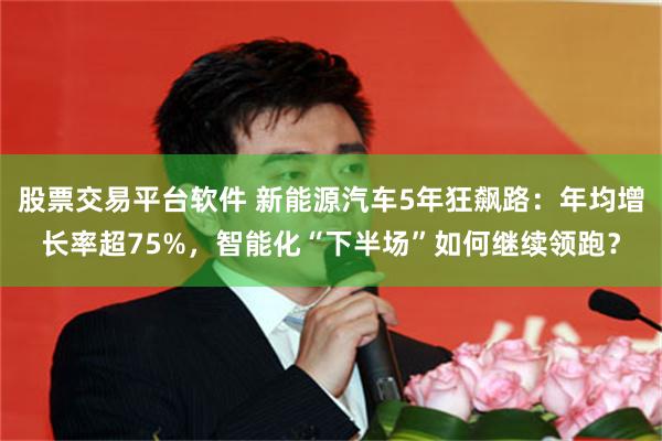 股票交易平台软件 新能源汽车5年狂飙路：年均增长率超75%，智能化“下半场”如何继续领跑？