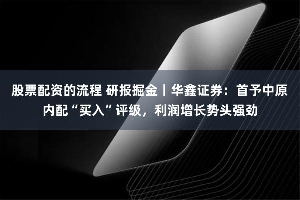 股票配资的流程 研报掘金丨华鑫证券：首予中原内配“买入”评级，利润增长势头强劲