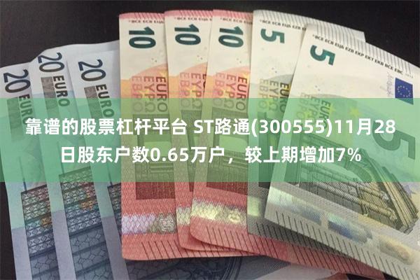 靠谱的股票杠杆平台 ST路通(300555)11月28日股东户数0.65万户，较上期增加7%