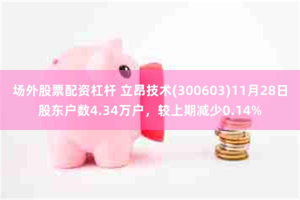 场外股票配资杠杆 立昂技术(300603)11月28日股东户数4.34万户，较上期减少0.14%