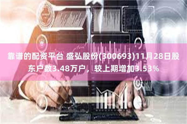 靠谱的配资平台 盛弘股份(300693)11月28日股东户数3.48万户，较上期增加3.53%