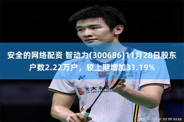 安全的网络配资 智动力(300686)11月28日股东户数2.22万户，较上期增加31.19%