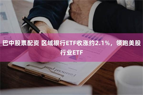 巴中股票配资 区域银行ETF收涨约2.1%，领跑美股行业ETF