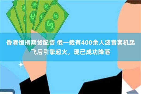 香港恒指期货配资 俄一载有400余人波音客机起飞后引擎起火，现已成功降落