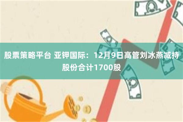 股票策略平台 亚钾国际：12月9日高管刘冰燕减持股份合计1700股