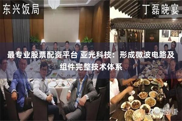 最专业股票配资平台 亚光科技：形成微波电路及组件完整技术体系
