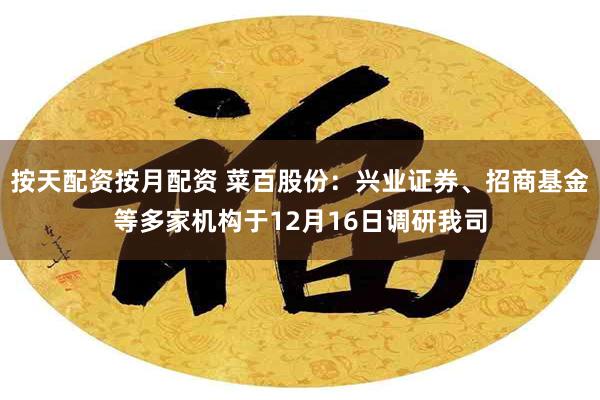 按天配资按月配资 菜百股份：兴业证券、招商基金等多家机构于12月16日调研我司