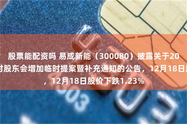 股票能配资吗 易成新能（300080）披露关于2025年第六次临时股东会增加临时提案暨补充通知的公告，12月18日股价下跌1.23%