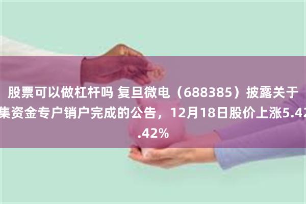 股票可以做杠杆吗 复旦微电（688385）披露关于募集资金专户销户完成的公告，12月18日股价上涨5.42%