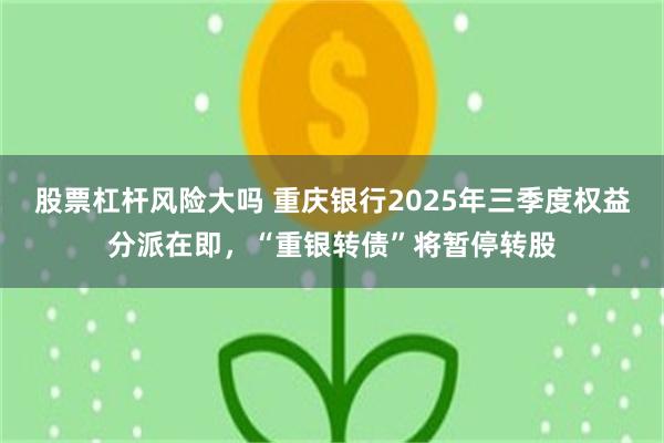 股票杠杆风险大吗 重庆银行2025年三季度权益分派在即，“重银转债”将暂停转股