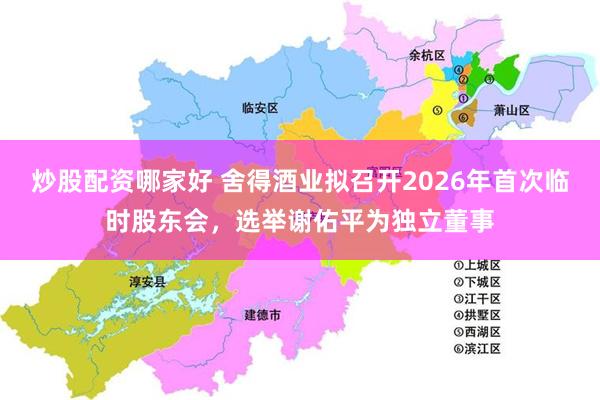 炒股配资哪家好 舍得酒业拟召开2026年首次临时股东会,选举谢佑平为独立董事