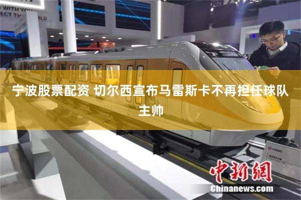 宁波股票配资 切尔西宣布马雷斯卡不再担任球队主帅