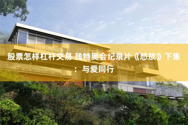 股票怎样杠杆交易 残特奥会纪录片《怒放》下集：与爱同行