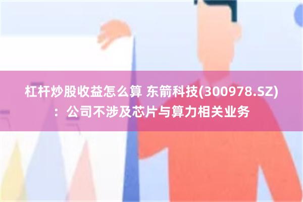 杠杆炒股收益怎么算 东箭科技(300978.SZ)：公司不涉及芯片与算力相关业务