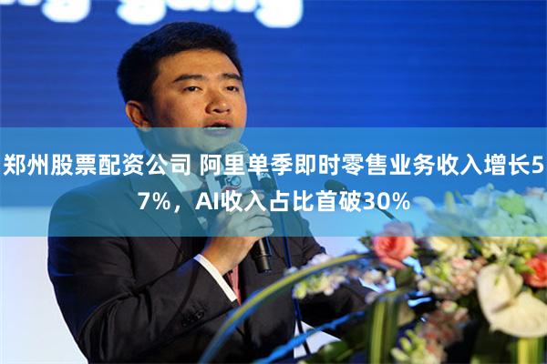 郑州股票配资公司 阿里单季即时零售业务收入增长57%，AI收入占比首破30%