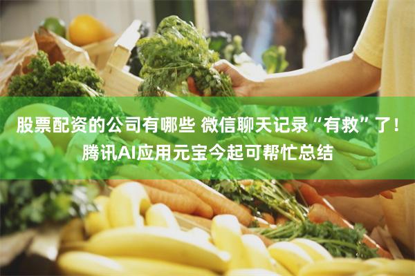 股票配资的公司有哪些 微信聊天记录“有救”了！腾讯AI应用元宝今起可帮忙总结